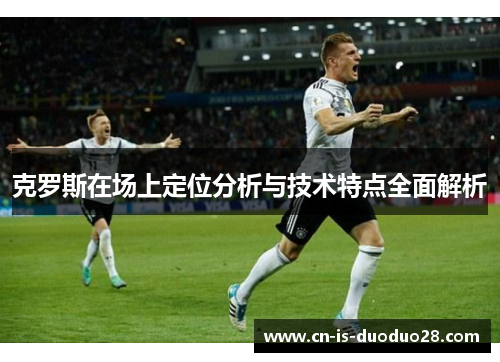 克罗斯在场上定位分析与技术特点全面解析