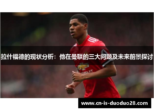 拉什福德的现状分析：他在曼联的三大问题及未来前景探讨