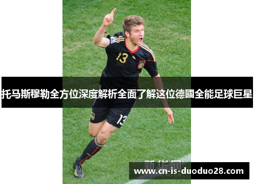 托马斯穆勒全方位深度解析全面了解这位德國全能足球巨星