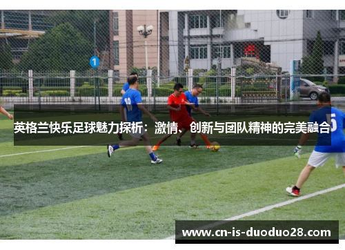 英格兰快乐足球魅力探析：激情、创新与团队精神的完美融合
