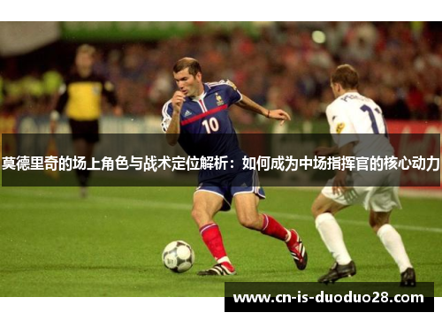 莫德里奇的场上角色与战术定位解析：如何成为中场指挥官的核心动力