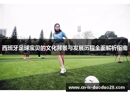 西班牙足球宝贝的文化背景与发展历程全面解析指南