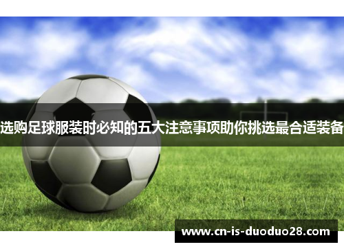 选购足球服装时必知的五大注意事项助你挑选最合适装备