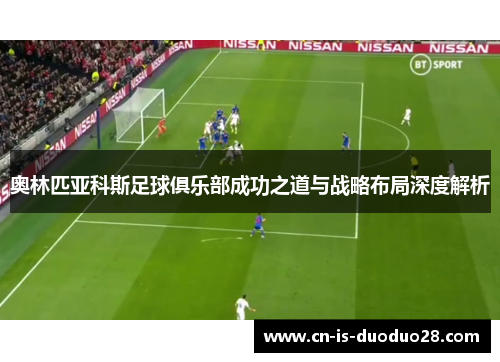 奥林匹亚科斯足球俱乐部成功之道与战略布局深度解析