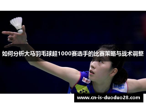 如何分析大马羽毛球超1000赛选手的比赛策略与战术调整