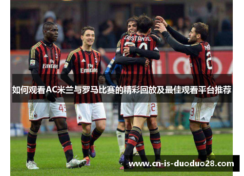 如何观看AC米兰与罗马比赛的精彩回放及最佳观看平台推荐