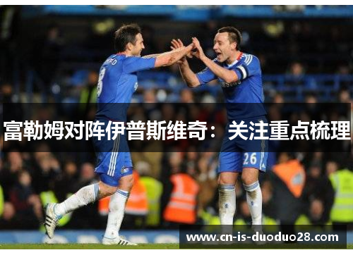 富勒姆对阵伊普斯维奇：关注重点梳理