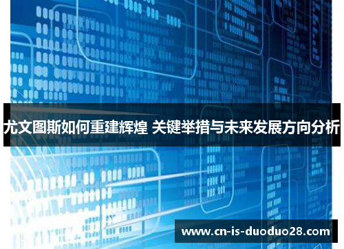 尤文图斯如何重建辉煌 关键举措与未来发展方向分析