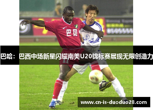 巴哈：巴西中场新星闪耀南美U20锦标赛展现无限创造力