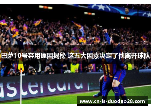 巴萨10号弃用原因揭秘 这五大因素决定了他离开球队
