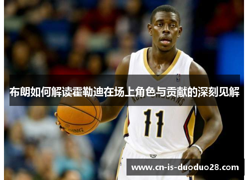 布朗如何解读霍勒迪在场上角色与贡献的深刻见解