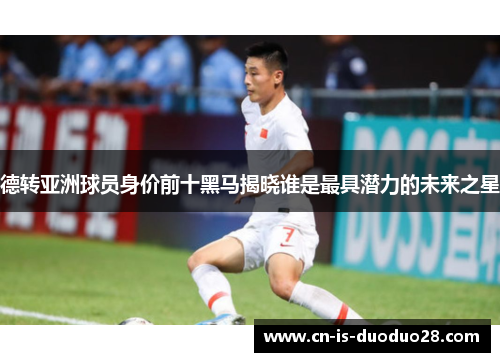 德转亚洲球员身价前十黑马揭晓谁是最具潜力的未来之星
