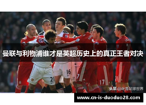 曼联与利物浦谁才是英超历史上的真正王者对决