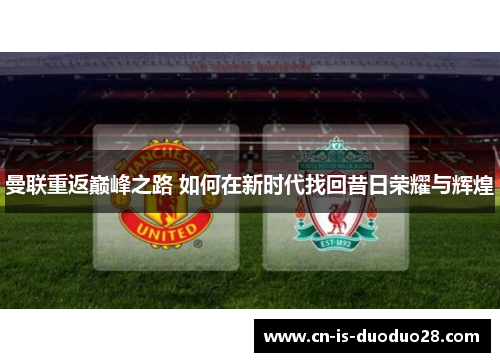 曼联重返巅峰之路 如何在新时代找回昔日荣耀与辉煌