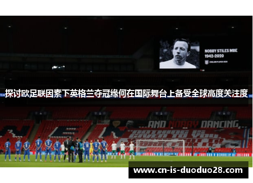 探讨欧足联因素下英格兰夺冠缘何在国际舞台上备受全球高度关注度 探讨欧足联因素下英格兰夺冠缘何在国际舞台上备受全球高度关注度