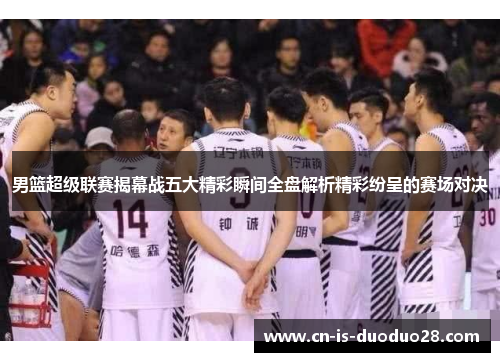 男篮超级联赛揭幕战五大精彩瞬间全盘解析精彩纷呈的赛场对决