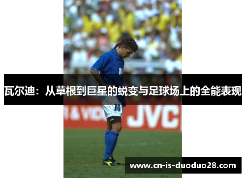 瓦尔迪：从草根到巨星的蜕变与足球场上的全能表现