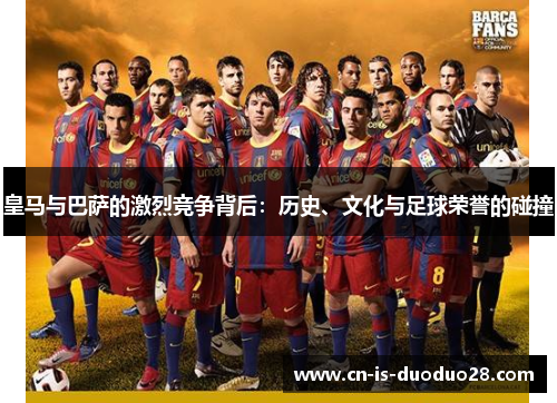 皇马与巴萨的激烈竞争背后：历史、文化与足球荣誉的碰撞