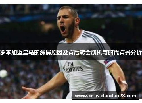 罗本加盟皇马的深层原因及背后转会动机与时代背景分析