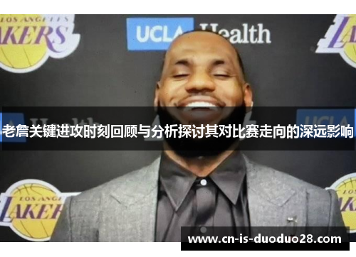 老詹关键进攻时刻回顾与分析探讨其对比赛走向的深远影响