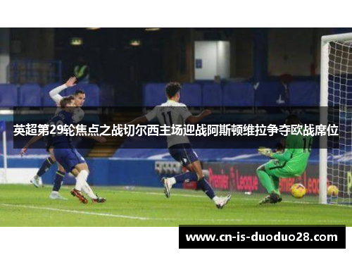 英超第29轮焦点之战切尔西主场迎战阿斯顿维拉争夺欧战席位