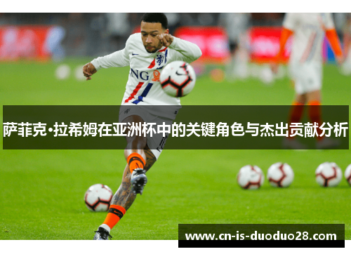 萨菲克·拉希姆在亚洲杯中的关键角色与杰出贡献分析