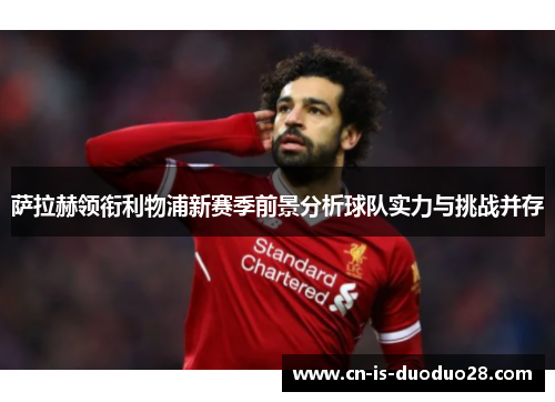 萨拉赫领衔利物浦新赛季前景分析球队实力与挑战并存