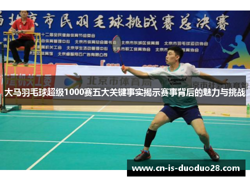 大马羽毛球超级1000赛五大关键事实揭示赛事背后的魅力与挑战