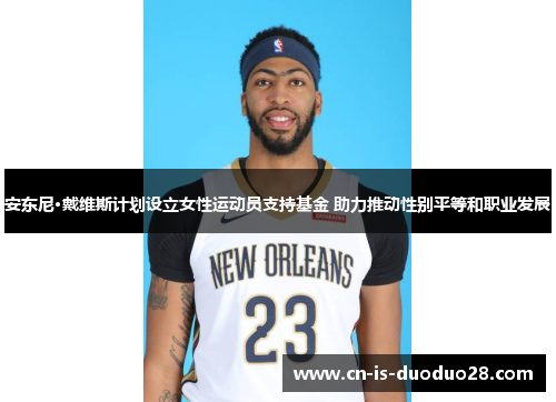 安东尼·戴维斯计划设立女性运动员支持基金 助力推动性别平等和职业发展