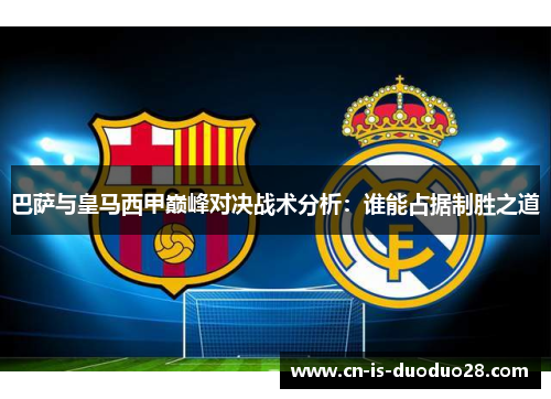 巴萨与皇马西甲巅峰对决战术分析:谁能占据制胜之道 巴萨与皇马西甲巅峰对决战术分析:谁能占据制胜之道