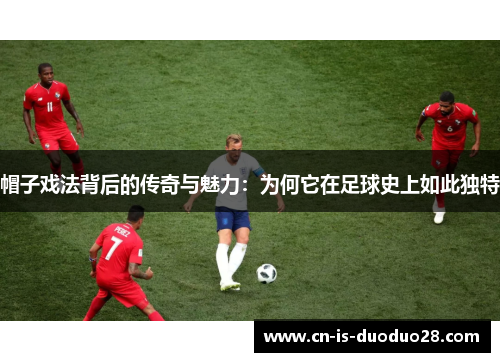 帽子戏法背后的传奇与魅力：为何它在足球史上如此独特