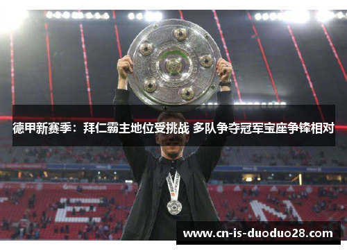 德甲新赛季：拜仁霸主地位受挑战 多队争夺冠军宝座争锋相对