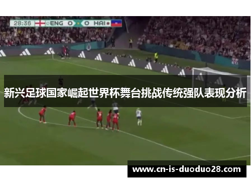 新兴足球国家崛起世界杯舞台挑战传统强队表现分析
