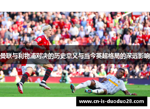 曼联与利物浦对决的历史意义与当今英超格局的深远影响