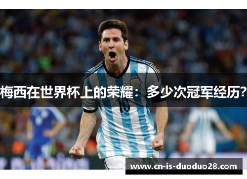 梅西在世界杯上的荣耀：多少次冠军经历？