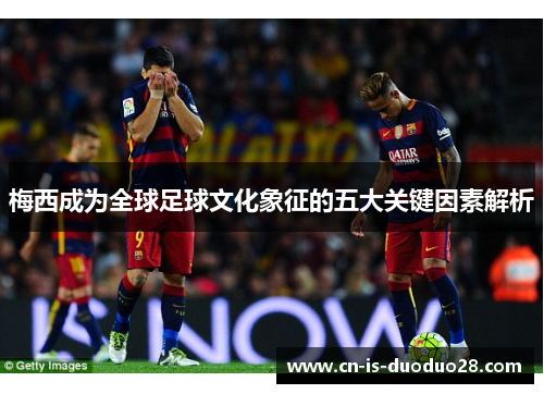 梅西成为全球足球文化象征的五大关键因素解析
