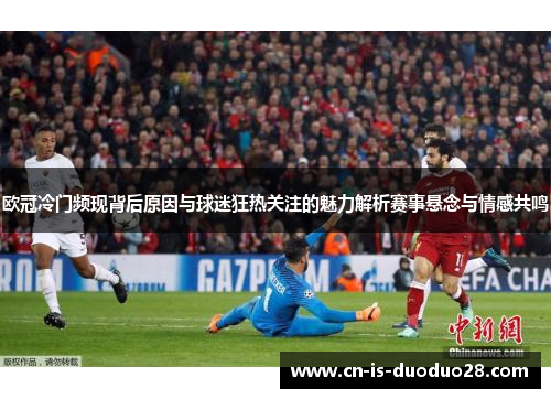 欧冠冷门频现背后原因与球迷狂热关注的魅力解析赛事悬念与情感共鸣