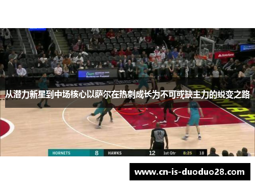 从潜力新星到中场核心以萨尔在热刺成长为不可或缺主力的蜕变之路