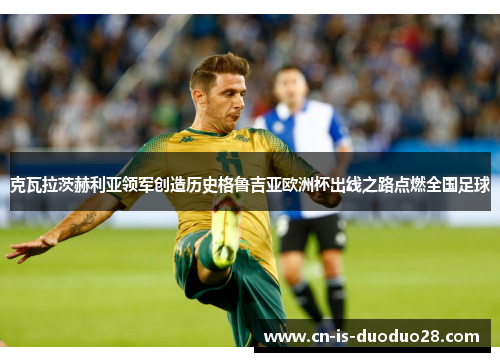 克瓦拉茨赫利亚领军创造历史格鲁吉亚欧洲杯出线之路点燃全国足球