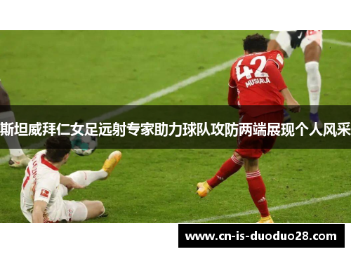 斯坦威拜仁女足远射专家助力球队攻防两端展现个人风采 斯坦威拜仁女足远射专家助力球队攻防两端展现个人风采