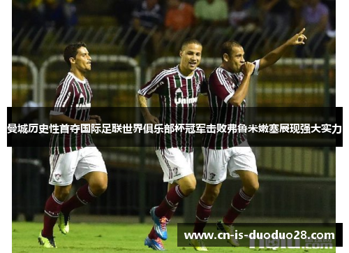 曼城历史性首夺国际足联世界俱乐部杯冠军击败弗鲁米嫩塞展现强大实力 曼城历史性首夺国际足联世界俱乐部杯冠军击败弗鲁米嫩塞展现强大实力
