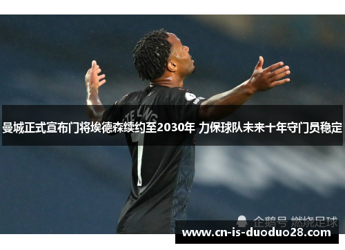 曼城正式宣布门将埃德森续约至2030年 力保球队未来十年守门员稳定