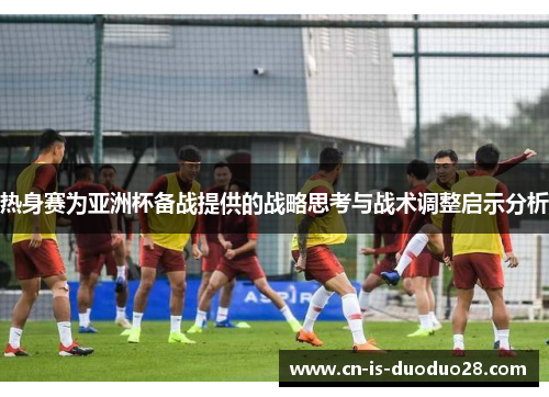 热身赛为亚洲杯备战提供的战略思考与战术调整启示分析