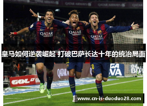 皇马如何逆袭崛起 打破巴萨长达十年的统治局面