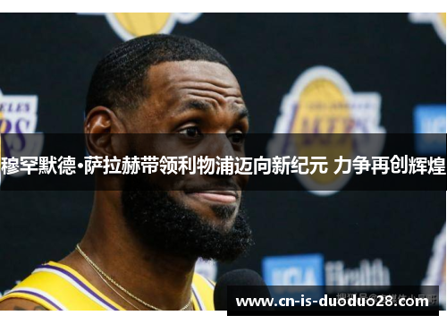 穆罕默德·萨拉赫带领利物浦迈向新纪元 力争再创辉煌