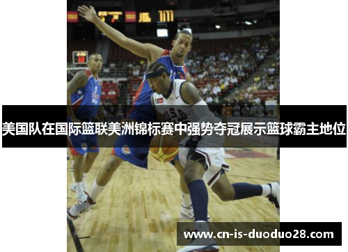 美国队在国际篮联美洲锦标赛中强势夺冠展示篮球霸主地位
