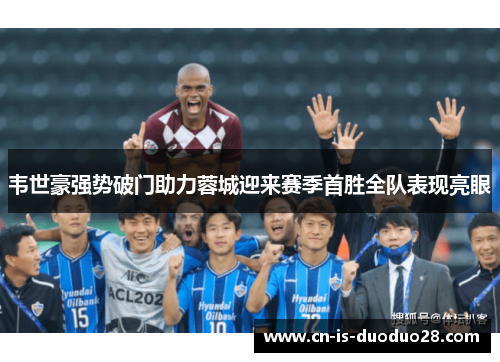 韦世豪强势破门助力蓉城迎来赛季首胜全队表现亮眼